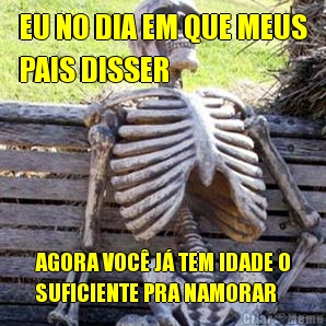 EU NO DIA EM QUE MEUS
PAIS DISSER AGORA VOC� J� TEM IDADE O
SUFICIENTE PRA NAMORAR