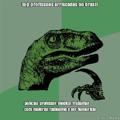 top profissoes arriscadas no brasil policial, professor, m�dico, trabalhar
com material radioativo e ser humorista