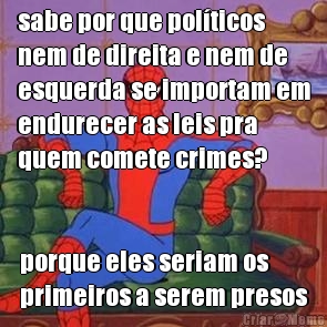 sabe por que pol�ticos
nem de direita e nem de
esquerda se importam em
endurecer as leis pra
quem comete crimes? porque eles seriam os
primeiros a serem presos