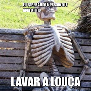 EU ESPERANDO A PESSOA QUE
AMA O FRIO LAVAR A LOU�A