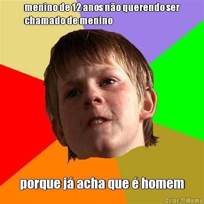 menino de 12 anos n�o querendo ser
chamado de menino porque j� acha que � homem