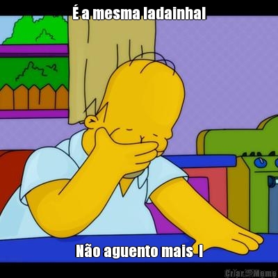 � a mesma ladainha! N�o aguento mais  !