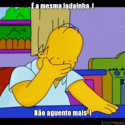 � a mesma ladainha  ! N�o aguento mais  !