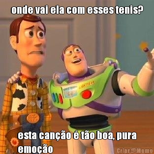 onde vai ela com esses tenis? esta can��o � t�o boa, pura
emo��o