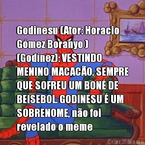  Godinesu (Ator: Horacio
G�mez Boranyo )
(God�nez): VESTINDO
MENINO MACAC�O. SEMPRE
QUE SOFREU UM BON� DE
BEISEBOL. GODINESU � UM
SOBRENOME, n�o foi
revelado o meme
