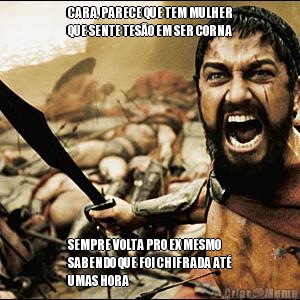 CARA, PARECE QUE TEM MULHER
QUE SENTE TES�O EM SER CORNA SEMPRE VOLTA PRO EX MESMO
SABENDO QUE FOI CHIFRADA AT�
UMAS HORA