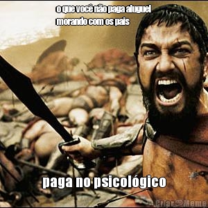 o que voc� n�o paga aluguel
morando com os pais paga no psicol�gico
