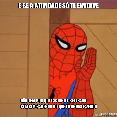 E SE A ATIVIDADE S� TE ENVOLVE N�O TEM POR QUE CICLANO E BELTRANO
ESTAREM SABENDO DO QUE TU ANDAS FAZENDO