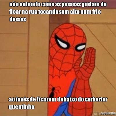 n�o entendo como as pessoas gostam de
ficar na rua tocando som alto num frio
desses ao inv�s de ficarem debaixo do corbertor
quentinho