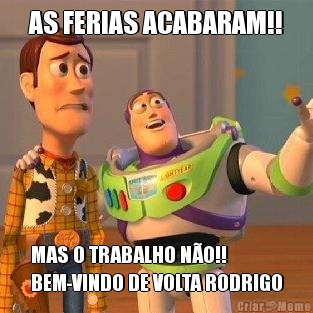 AS FERIAS ACABARAM!! MAS O TRABALHO N�O!!
BEM-VINDO DE VOLTA RODRIGO
