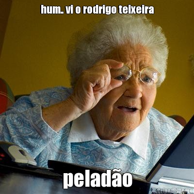 hum.. vi o rodrigo teixeira pelad�o
