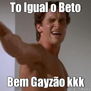 To Igual o Beto Bem Gayz�o kkk