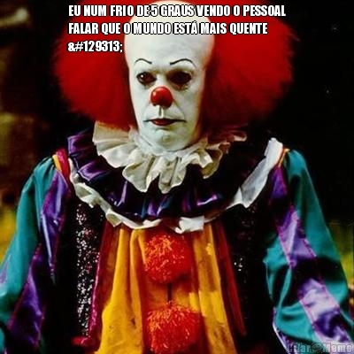 EU NUM FRIO DE 5 GRAUS VENDO O PESSOAL
FALAR QUE O MUNDO EST� MAIS QUENTE
🤡 