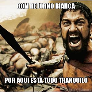 BOM RETORNO BIANCA POR AQUI EST� TUDO TRANQUILO