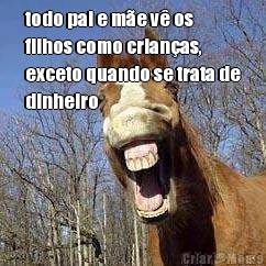 todo pai e m�e v� os
filhos como crian�as,
exceto quando se trata de
dinheiro
 