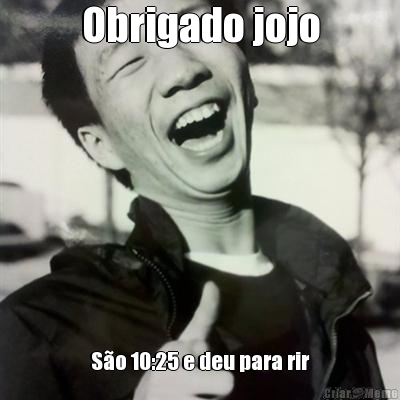 Obrigado jojo S�o 10:25 e deu para rir