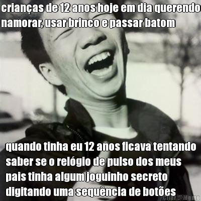 crian�as de 12 anos hoje em dia querendo
namorar, usar brinco e passar batom  quando tinha eu 12 anos ficava tentando
saber se o rel�gio de pulso dos meus
pais tinha algum joguinho secreto
digitando uma sequ�ncia de bot�es