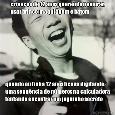 crian�as de 12 anos querendo namorar,
usar brinco, maquiagem e batom quando eu tinha 12 anos ficava digitando
uma sequ�ncia de n�meros na calculadora
tentando encontrar um joguinho secreto