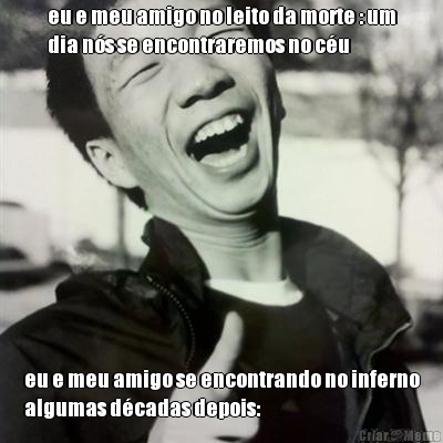 eu e meu amigo no leito da morte : um
dia n�s se encontraremos no c�u eu e meu amigo se encontrando no inferno
algumas d�cadas depois: