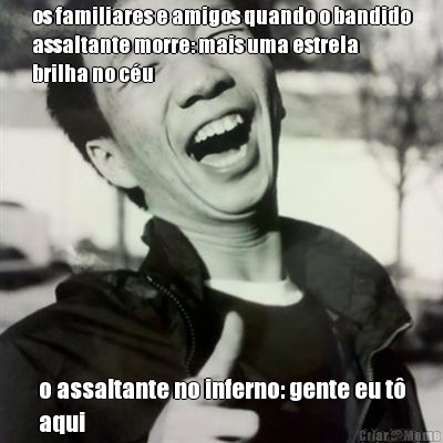 os familiares e amigos quando o bandido
assaltante morre: mais uma estrela
brilha no c�u o assaltante no inferno: gente eu t�
aqui