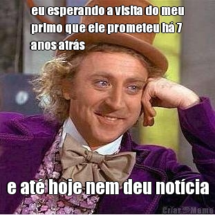 eu esperando a visita do meu
primo que ele prometeu h� 7
anos atr�s e at� hoje nem deu not�cia