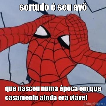 sortudo � seu av� que nasceu numa �poca em que
casamento ainda era vi�vel