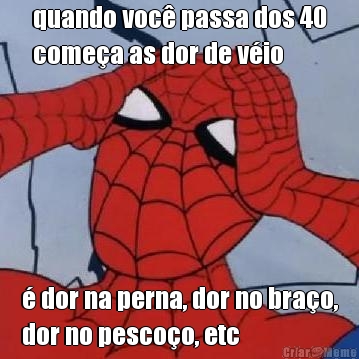 quando voc� passa dos 40
come�a as dor de v�io � dor na perna, dor no bra�o,
dor no pesco�o, etc