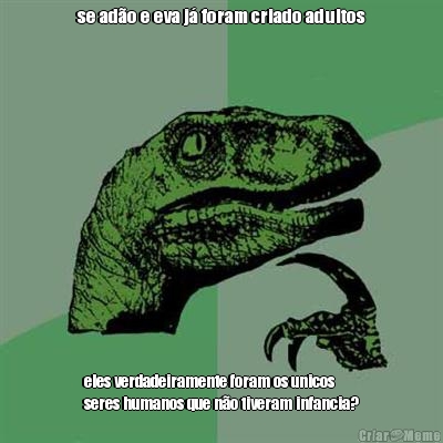 se ad�o e eva j� foram criado adultos eles verdadeiramente foram os unicos
seres humanos que n�o tiveram infancia?
