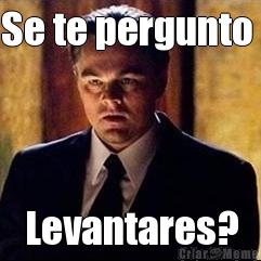 Se te pergunto  Levantares?