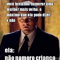 voc� tentando namorar uma
mulher mais velha: o
m�ximo que ela pode dizer
� n�o  ela: 
n�o namoro crian�a

