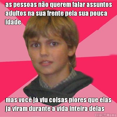 as pessoas n�o querem falar assuntos
adultos na sua frente pela sua pouca
idade mas voc� j� viu coisas piores que elas
j� viram durante a vida inteira delas