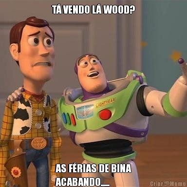 T� VENDO L� WOOD? AS F�RIAS DE BINA
ACABANDO......