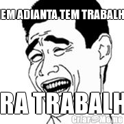 NEM ADIANTA TEM TRABALHO BORA TRABALHAR