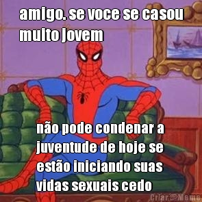 amigo. se voce se casou
muito jovem n�o pode condenar a
juventude de hoje se
est�o iniciando suas
vidas sexuais cedo