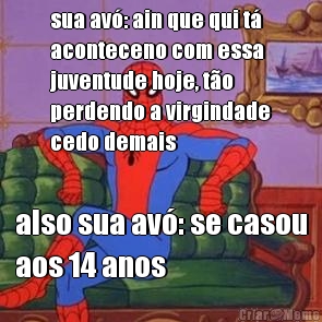 sua av�: ain que qui t�
aconteceno com essa
juventude hoje, t�o
perdendo a virgindade
cedo demais also sua av�: se casou
aos 14 anos