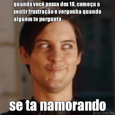quando voc� passa dos 18, come�a a
sentir frustra��o e vergonha quando
algu�m te pergunta se ta namorando