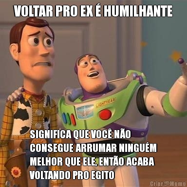 VOLTAR PRO EX � HUMILHANTE SIGNIFICA QUE VOC� N�O
CONSEGUE ARRUMAR NINGU�M
MELHOR QUE ELE, ENT�O ACABA
VOLTANDO PRO EGITO