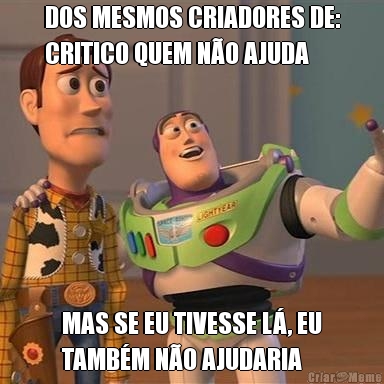 DOS MESMOS CRIADORES DE:
CRITICO QUEM N�O AJUDA MAS SE EU TIVESSE L�, EU
TAMB�M N�O AJUDARIA