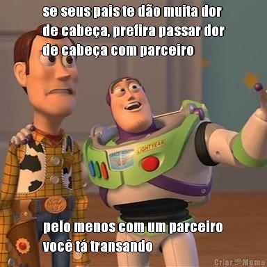 se seus pais te d�o muita dor
de cabe�a, prefira passar dor
de cabe�a com parceiro pelo menos com um parceiro
voc� t� transando