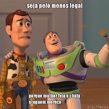 seja pelo menos legal porque mulher feia e chata
ningu�m merece