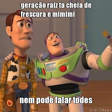 gera��o raiz t� cheia de
frescura e mimimi nem pode falar todes