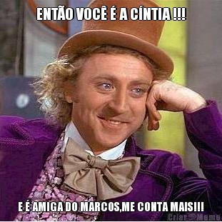 ENT�O VOC� � A C�NTIA !!! E � AMIGA DO MARCOS,ME CONTA MAIS!!!