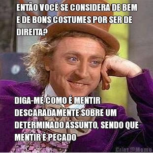 ENT�O VOC� SE CONSIDERA DE BEM
E DE BONS COSTUMES POR SER DE
DIREITA? DIGA-ME COMO � MENTIR
DESCARADAMENTE SOBRE UM
DETERMINADO ASSUNTO, SENDO QUE
MENTIR � PECADO