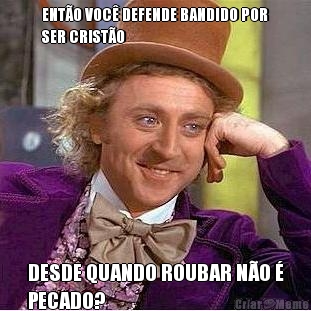 ENT�O VOC� DEFENDE BANDIDO POR
SER CRIST�O DESDE QUANDO ROUBAR N�O �
PECADO?
