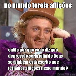 no mundo tereis afli��es ent�o por que voc� diz que
depress�o seria falta de Deus,
se tamb�m est� escrito que
teriamos afli��es neste mundo?