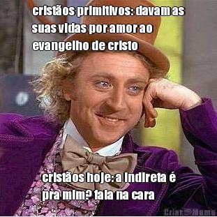 crist�os primitivos: davam as
suas vidas por amor ao
evangelho de cristo crist�os hoje: a indireta �
pra mim? fala na cara