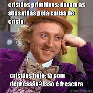 crist�os primitivos: davam as
suas vidas pela causa de
cristo crist�os hoje: t� com
depress�o? isso � frescura