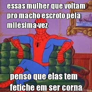 essas mulher que voltam
pro macho escroto pela
mil�sima vez penso que elas tem
fetiche em ser corna