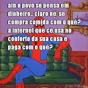 ain o povo s� pensa em
dinheiro... claro n�, se
compra comida com o qu�?
a internet que c� usa no
conforto da sua casa �
paga com o qu�?
 