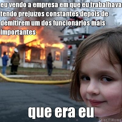 eu vendo a empresa em que eu trabalhava
tendo preju�zos constantes depois de
demitirem um dos funcion�rios mais
importantes que era eu